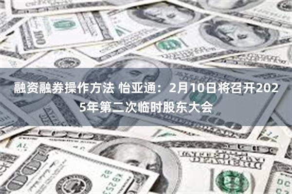 融资融券操作方法 怡亚通：2月10日将召开2025年第二次临时股东大会