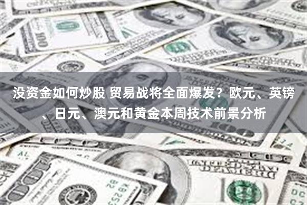 没资金如何炒股 贸易战将全面爆发？欧元、英镑、日元、澳元和黄金本周技术前景分析