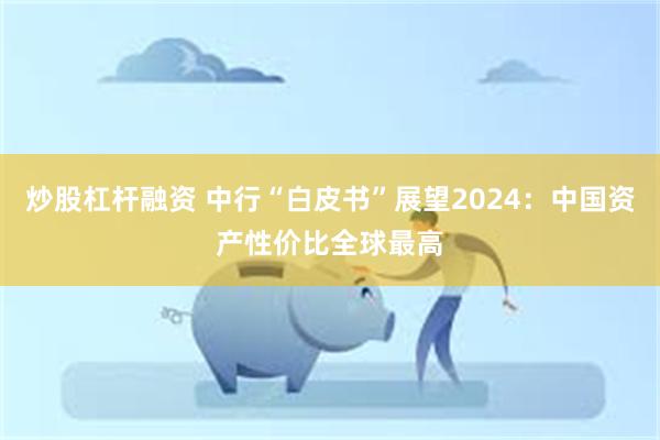 炒股杠杆融资 中行“白皮书”展望2024：中国资产性价比全球最高