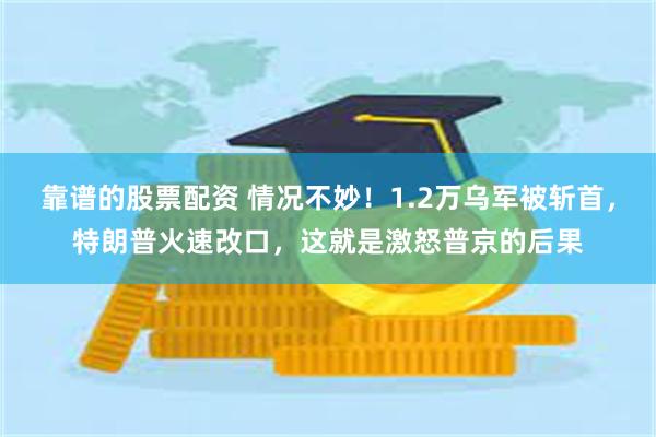 靠谱的股票配资 情况不妙！1.2万乌军被斩首，特朗普火速改口，这就是激怒普京的后果