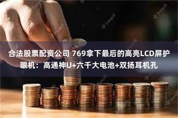 合法股票配资公司 769拿下最后的高亮LCD屏护眼机：高通神U+六千大电池+双扬耳机孔