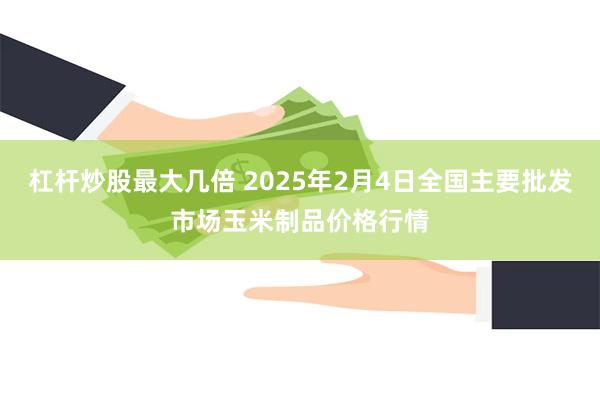 杠杆炒股最大几倍 2025年2月4日全国主要批发市场玉米制品价格行情