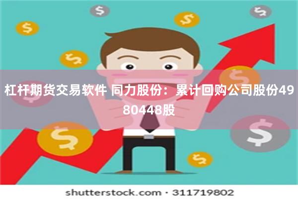 杠杆期货交易软件 同力股份：累计回购公司股份4980448股