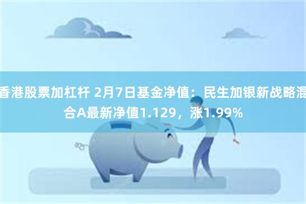 香港股票加杠杆 2月7日基金净值：民生加银新战略混合A最新净值1.129，涨1.99%