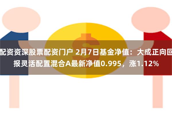 配资资深股票配资门户 2月7日基金净值：大成正向回报灵活配置混合A最新净值0.995，涨1.12%