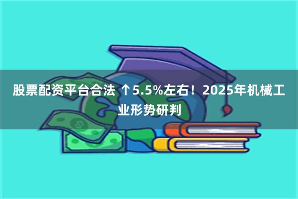 股票配资平台合法 ↑5.5%左右！2025年机械工业形势研判