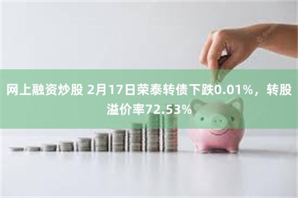 网上融资炒股 2月17日荣泰转债下跌0.01%，转股溢价率72.53%