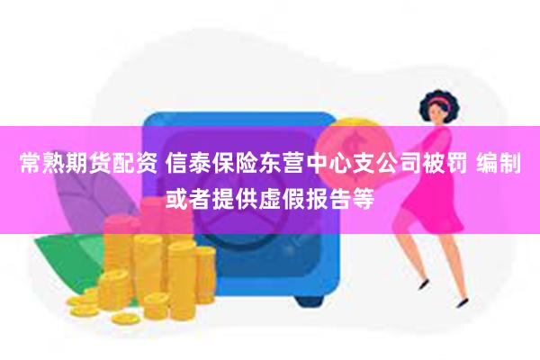 常熟期货配资 信泰保险东营中心支公司被罚 编制或者提供虚假报告等