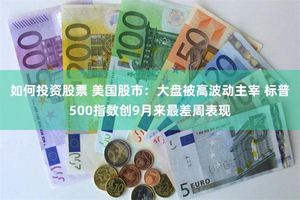 如何投资股票 美国股市：大盘被高波动主宰 标普500指数创9月来最差周表现