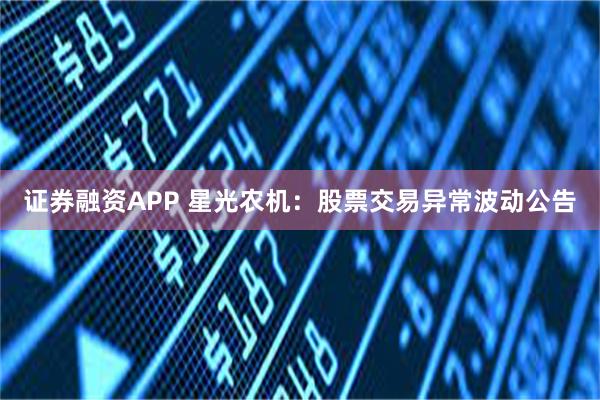 证券融资APP 星光农机：股票交易异常波动公告