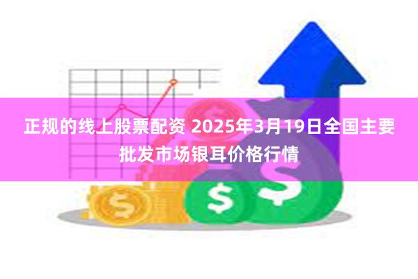 正规的线上股票配资 2025年3月19日全国主要批发市场银耳价格行情