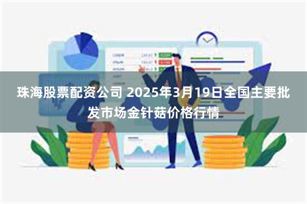 珠海股票配资公司 2025年3月19日全国主要批发市场金针菇价格行情