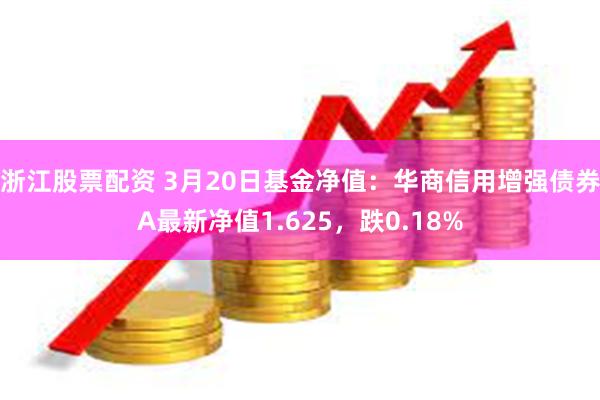 浙江股票配资 3月20日基金净值：华商信用增强债券A最新净值1.625，跌0.18%